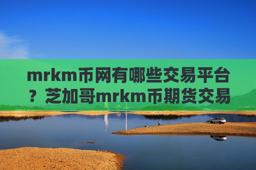 mrkm币网有哪些交易平台？芝加哥mrkm币期货交易网站