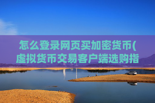 怎么登录网页买加密货币(虚拟货币交易客户端选购指南)