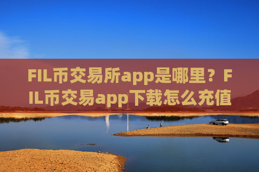 FIL币交易所app是哪里？FIL币交易app下载怎么充值