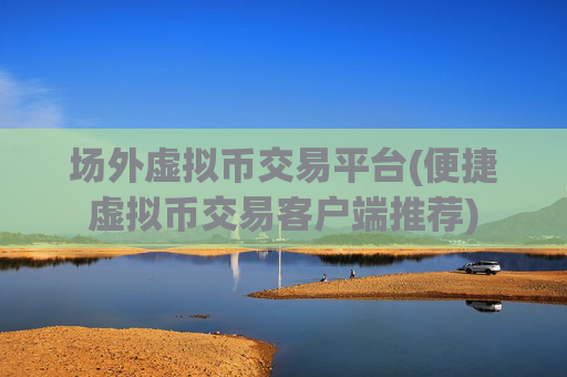 场外虚拟币交易平台(便捷虚拟币交易客户端推荐)