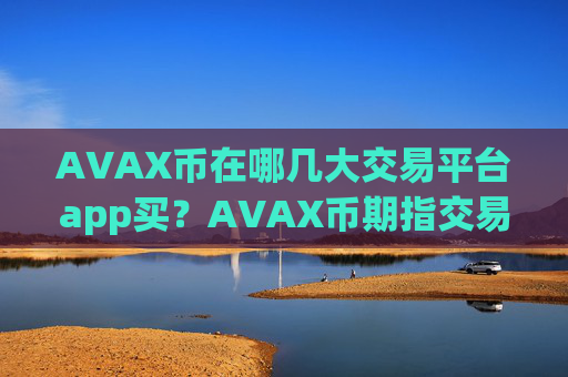 AVAX币在哪几大交易平台app买？AVAX币期指交易app下载app