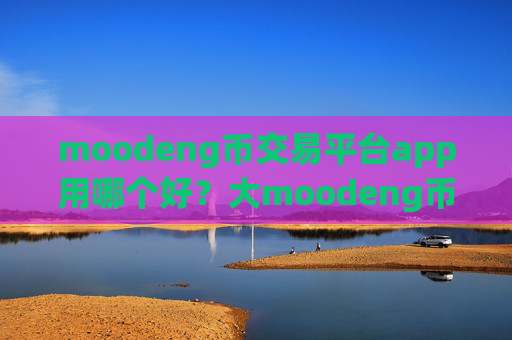 moodeng币交易平台app用哪个好？大moodeng币交易平台app