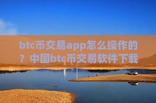 btc币交易app怎么操作的？中国btc币交易软件下载网站