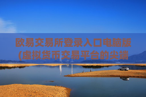 欧易交易所登录入口电脑版(虚拟货币交易平台的尖端选择)