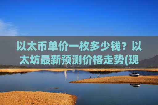 以太币单价一枚多少钱？以太坊最新预测价格走势(现价24378.03元)