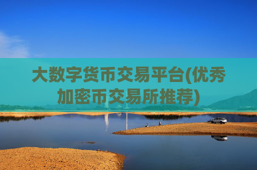 大数字货币交易平台(优秀加密币交易所推荐)