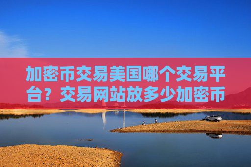 加密币交易美国哪个交易平台？交易网站放多少加密币安全