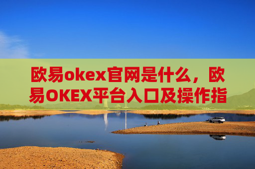 欧易okex官网是什么，欧易OKEX平台入口及操作指南