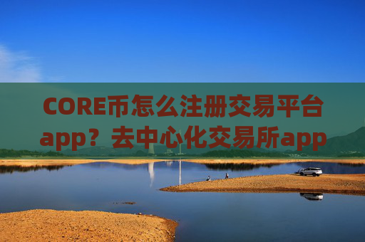 CORE币怎么注册交易平台app？去中心化交易所app下载买CORE币