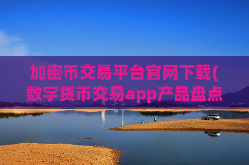 加密币交易平台官网下载(数字货币交易app产品盘点)