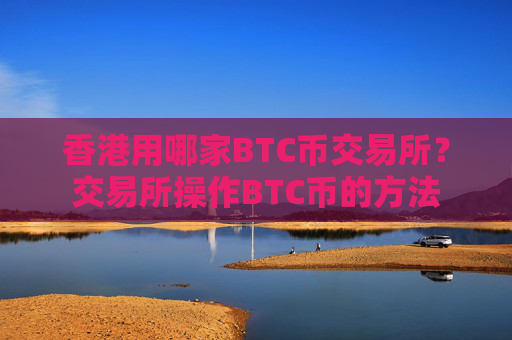 香港用哪家BTC币交易所？交易所操作BTC币的方法