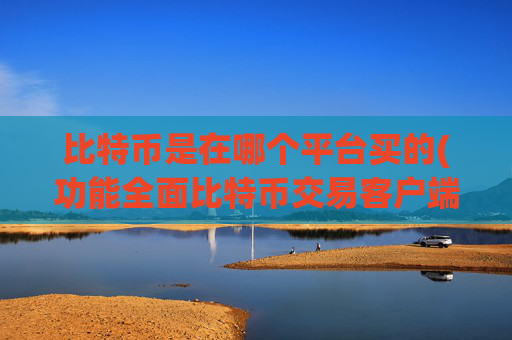 比特币是在哪个平台买的(功能全面比特币交易客户端推荐)