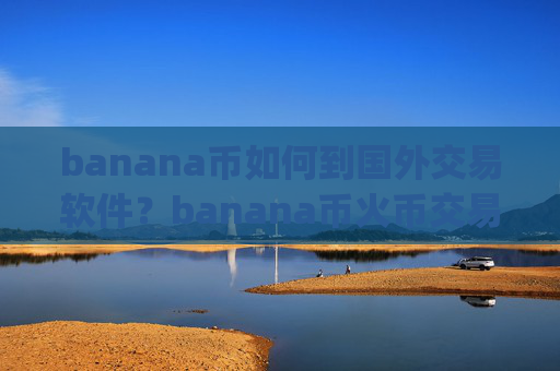 banana币如何到国外交易软件？banana币火币交易app下载