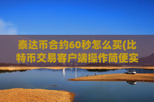 泰达币合约60秒怎么买(比特币交易客户端操作简便实用)