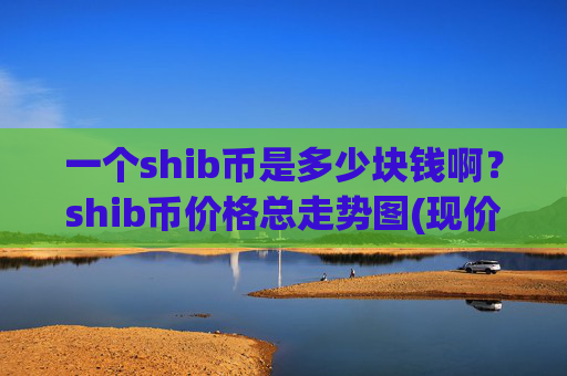 一个shib币是多少块钱啊?shib币价格总走势图(现价0.00022369元)