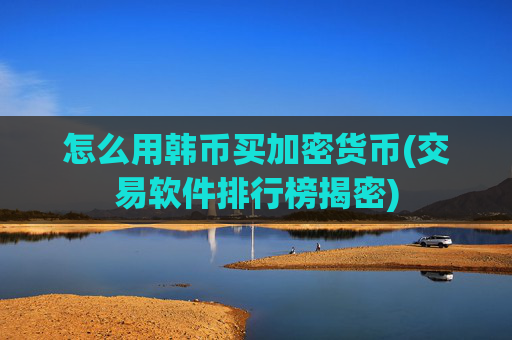 怎么用韩币买加密货币(交易软件排行榜揭密)