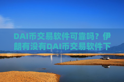 DAI币交易软件可靠吗?伊朗有没有DAI币交易软件下载