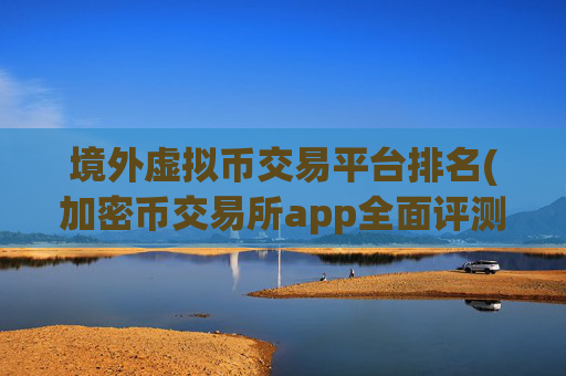 境外虚拟币交易平台排名(加密币交易所app全面评测)