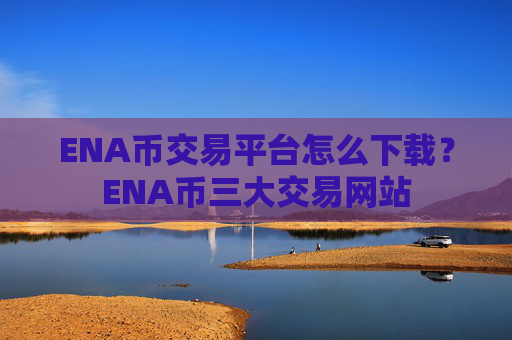 ENA币交易平台怎么下载？ENA币三大交易网站