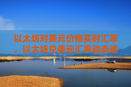 以太坊对美元价格实时汇率，以太坊兑美元汇率动态追踪