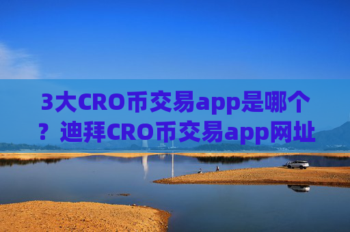 3大CRO币交易app是哪个？迪拜CRO币交易app网址