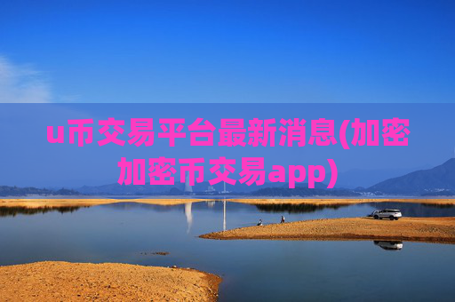 u币交易平台最新消息(加密加密币交易app)