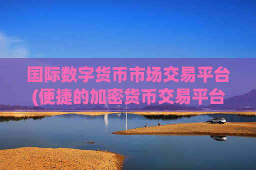 国际数字货币市场交易平台(便捷的加密货币交易平台app)