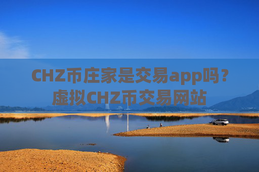 CHZ币庄家是交易app吗？虚拟CHZ币交易网站