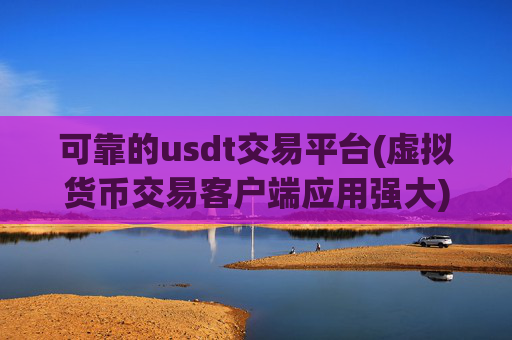可靠的usdt交易平台(虚拟货币交易客户端应用强大)
