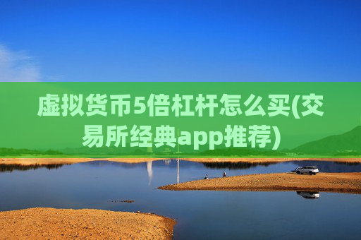 虚拟货币5倍杠杆怎么买(交易所经典app推荐)