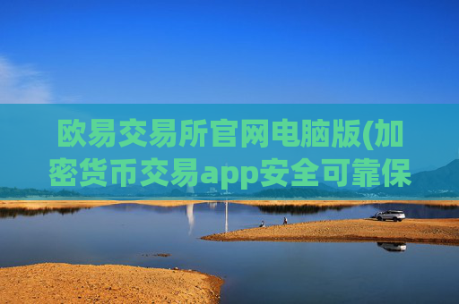 欧易交易所官网电脑版(加密货币交易app安全可靠保障)