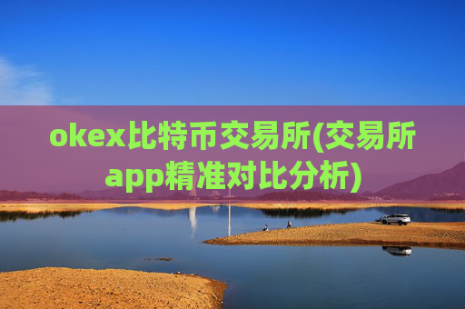 okex比特币交易所(交易所app精准对比分析)