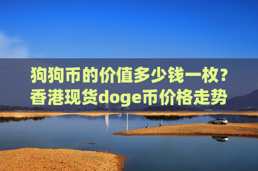 狗狗币的价值多少钱一枚？香港现货doge币价格走势(现价3.1752元)