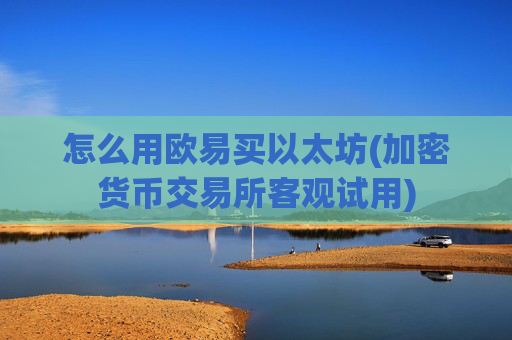 怎么用欧易买以太坊(加密货币交易所客观试用)