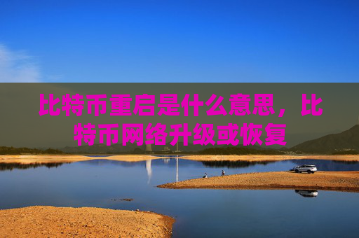比特币重启是什么意思，比特币网络升级或恢复