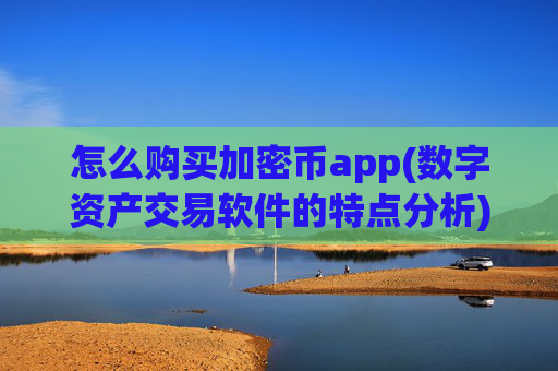 怎么购买加密币app(数字资产交易软件的特点分析)