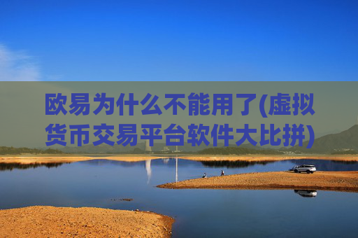欧易为什么不能用了(虚拟货币交易平台软件大比拼)