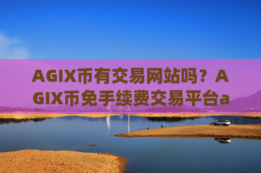 AGIX币有交易网站吗？AGIX币免手续费交易平台app