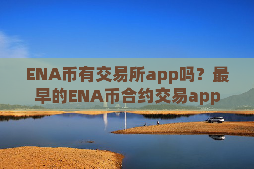 ENA币有交易所app吗？最早的ENA币合约交易app
