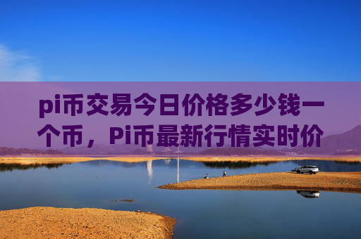 pi币交易今日价格多少钱一个币，Pi币最新行情实时价格查询