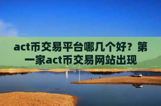 act币交易平台哪几个好？第一家act币交易网站出现