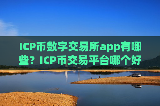 ICP币数字交易所app有哪些?ICP币交易平台哪个好