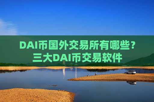 DAI币国外交易所有哪些？三大DAI币交易软件