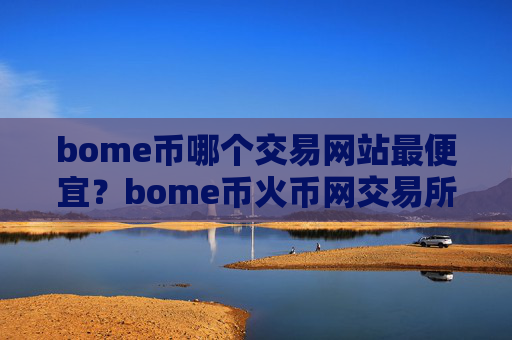 bome币哪个交易网站最便宜？bome币火币网交易所