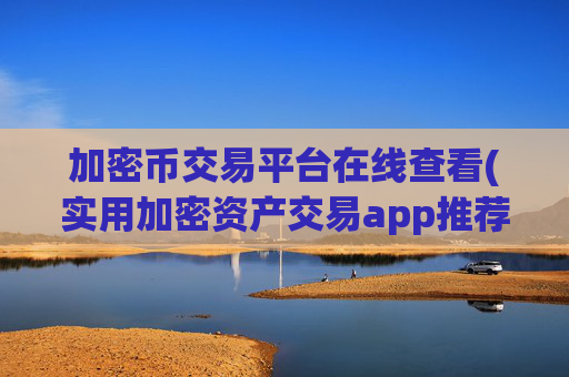 加密币交易平台在线查看(实用加密资产交易app推荐)