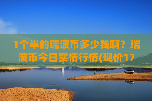 1个半的瑞波币多少钱啊?瑞波币今日实情行情(现价17.2485元)
