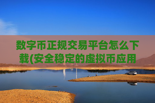 数字币正规交易平台怎么下载(安全稳定的虚拟币应用)