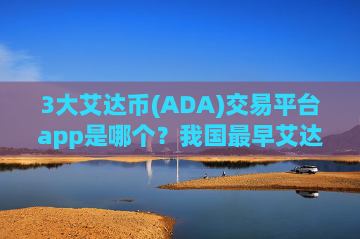 3大艾达币(ADA)交易平台app是哪个？我国最早艾达币(ADA)交易所是
