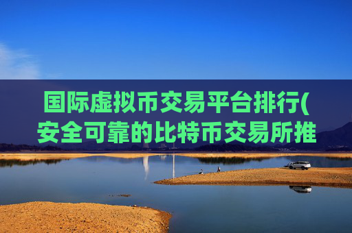 国际虚拟币交易平台排行(安全可靠的比特币交易所推荐)