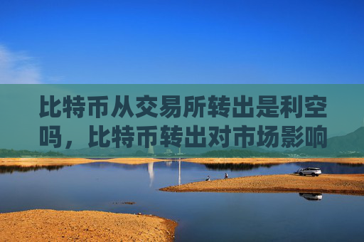 比特币从交易所转出是利空吗，比特币转出对市场影响分析